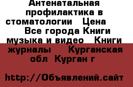 Антенатальная профилактика в стоматологии › Цена ­ 298 - Все города Книги, музыка и видео » Книги, журналы   . Курганская обл.,Курган г.